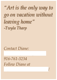 “Art is the only way to go on vacation without leaving home”
-Twyla Tharp



Contact Diane:
lumieredesigns@sbcglobal.net
916-761-3234
Follow Diane at
http://dianelumiere.tumblr.com/